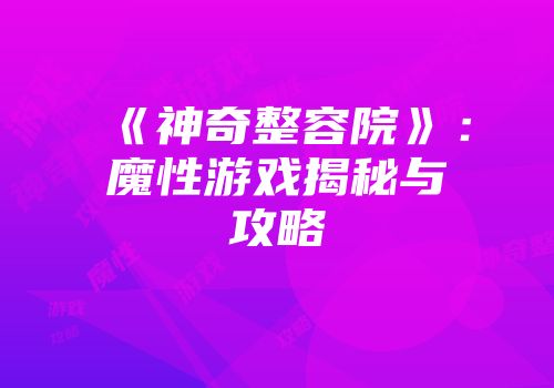《神奇整容院》：魔性游戏揭秘与攻略