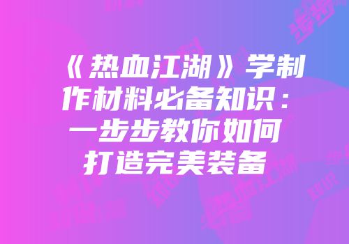 《热血江湖》学制作材料必备知识：一步步教你如何打造完美装备