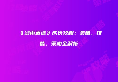 《剑雨逍遥》成长攻略：装备、技能、策略全解析