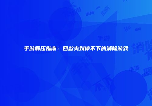 手游解压指南：四款爽到停不下的消除游戏