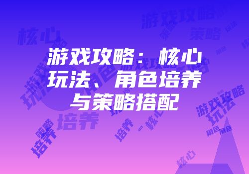 游戏攻略：核心玩法、角色培养与策略搭配
