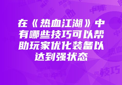 在《热血江湖》中有哪些技巧可以帮助玩家优化装备以达到强状态