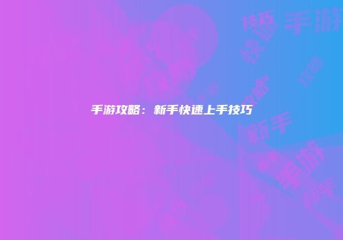 手游攻略：新手快速上手技巧