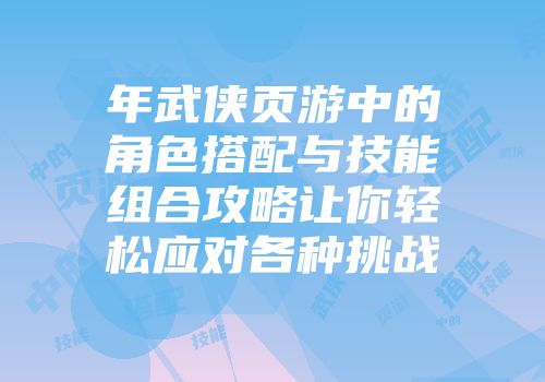 年武侠页游中的角色搭配与技能组合攻略让你轻松应对各种挑战
