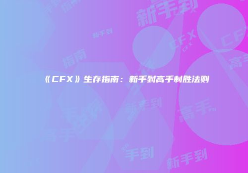 《CFX》生存指南：新手到高手制胜法则