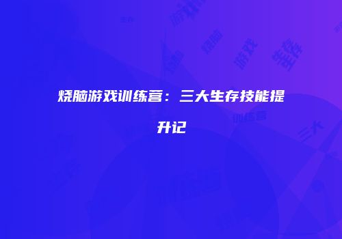 烧脑游戏训练营：三大生存技能提升记