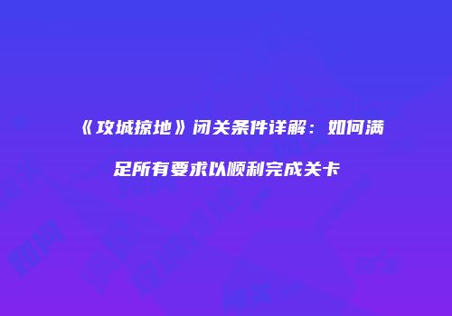 《攻城掠地》闭关条件详解：如何满足所有要求以顺利完成关卡