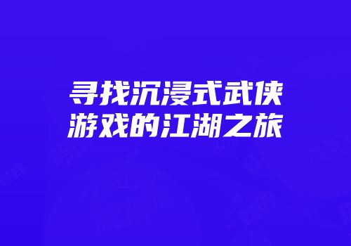 寻找沉浸式武侠游戏的江湖之旅