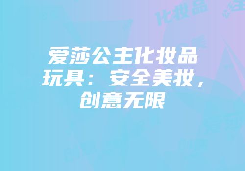 爱莎公主化妆品玩具：安全美妆，创意无限