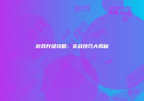 游戏升级攻略：实战技巧大揭秘