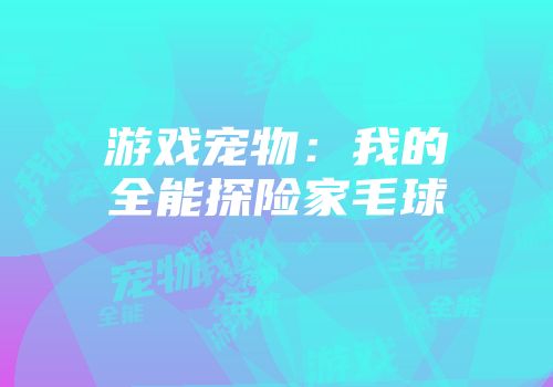 游戏宠物：我的全能探险家毛球