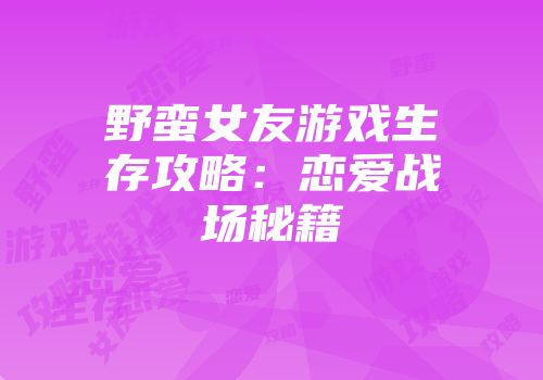 野蛮女友游戏生存攻略：恋爱战场秘籍