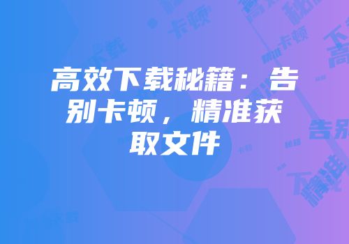 高效下载秘籍：告别卡顿，精准获取文件