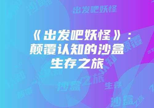 《出发吧妖怪》：颠覆认知的沙盒生存之旅