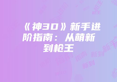 《神3D》新手进阶指南:从萌新到枪王