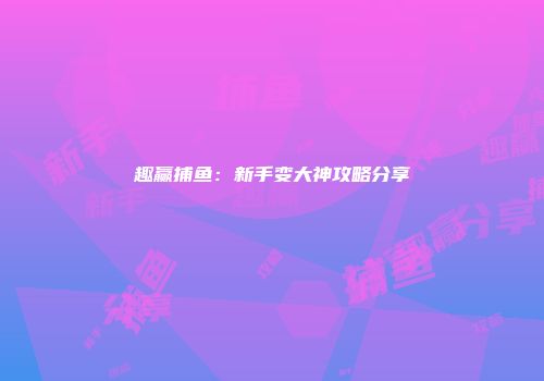 趣赢捕鱼：新手变大神攻略分享