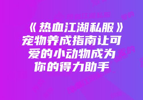 《热血江湖私服》宠物养成指南让可爱的小动物成为你的得力助手