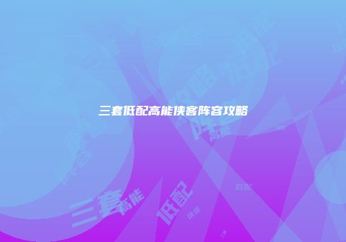 三套低配高能侠客阵容攻略