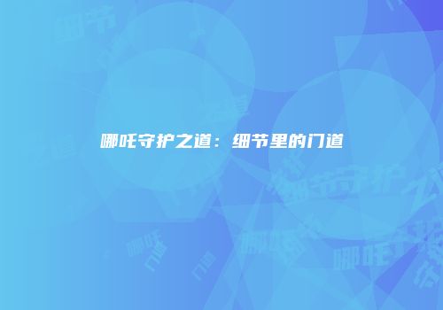 哪吒守护之道：细节里的门道