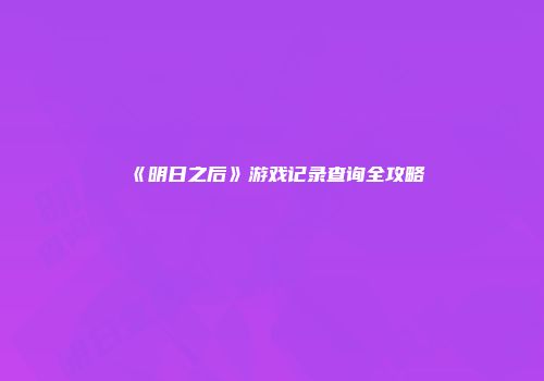 《明日之后》游戏记录查询全攻略