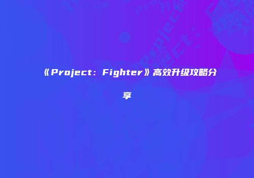 《Project：Fighter》高效升级攻略分享