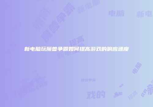 新电脑玩魔兽争霸如何提高游戏的响应速度