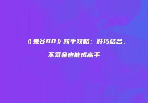《鬼谷80》新手攻略：肝巧结合，不氪金也能成高手