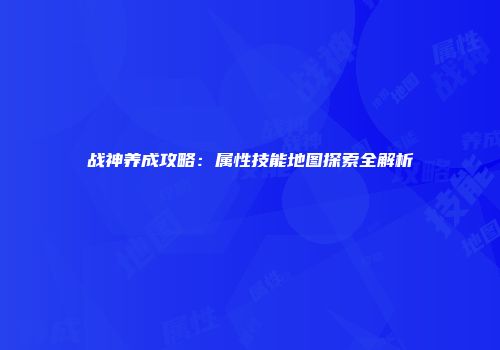 战神养成攻略：属性技能地图探索全解析