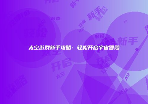 太空游戏新手攻略：轻松开启宇宙冒险