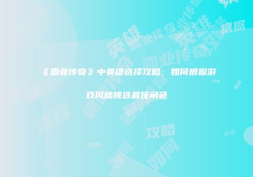 《霸业传奇》中英雄选择攻略：如何根据游戏风格挑选最佳角色