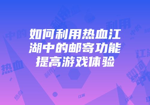 如何利用热血江湖中的邮寄功能提高游戏体验