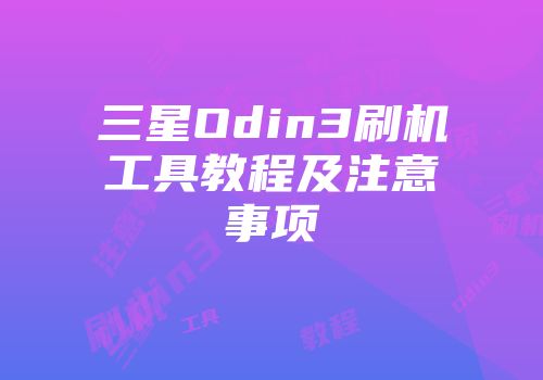 三星Odin3刷机工具教程及注意事项