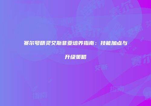 赛尔号精灵艾斯菲亚培养指南：技能加点与升级策略