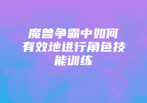 魔兽争霸中如何有效地进行角色技能训练