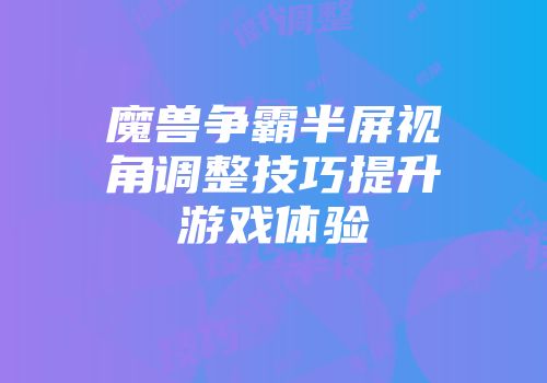 魔兽争霸半屏视角调整技巧提升游戏体验