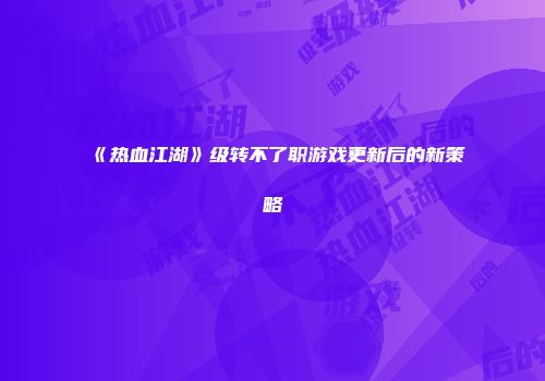 《热血江湖》级转不了职游戏更新后的新策略