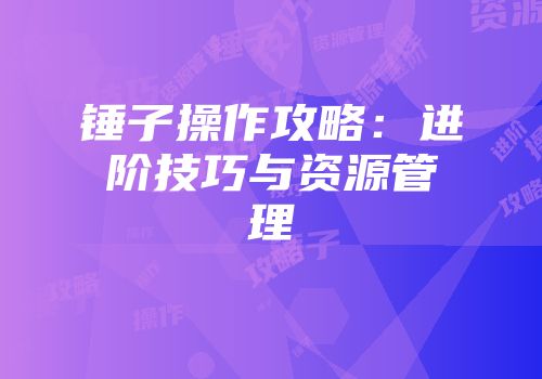 锤子操作攻略：进阶技巧与资源管理