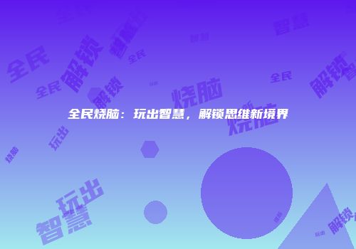 全民烧脑：玩出智慧，解锁思维新境界