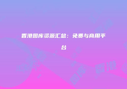 香港图库资源汇总：免费与商用平台