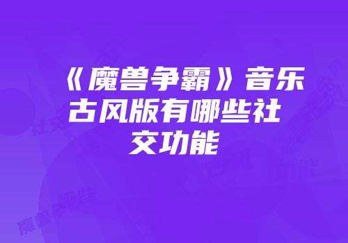 《魔兽争霸》音乐古风版有哪些社交功能