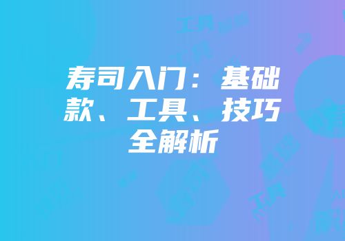 寿司入门：基础款、工具、技巧全解析