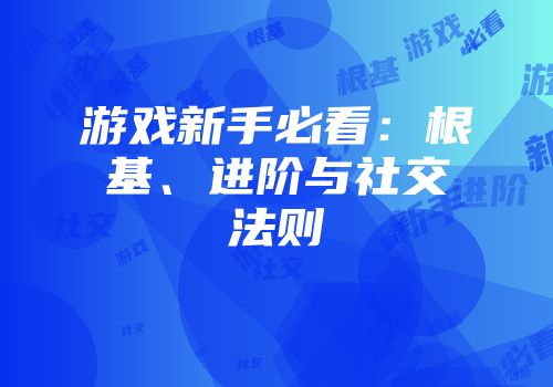 游戏新手必看:根基、进阶与社交法则