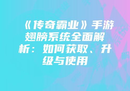 《传奇霸业》手游翅膀系统全面解析：如何获取、升级与使用