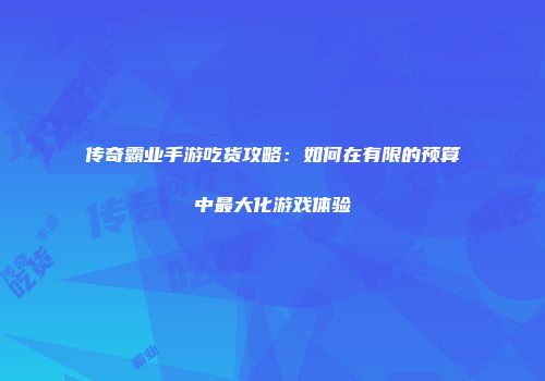 传奇霸业手游吃货攻略：如何在有限的预算中最大化游戏体验