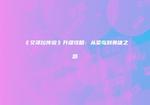 《艾泽拉传说》升级攻略：从菜鸟到英雄之路