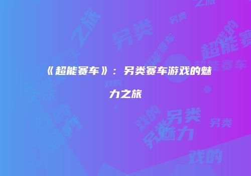 《超能赛车》：另类赛车游戏的魅力之旅
