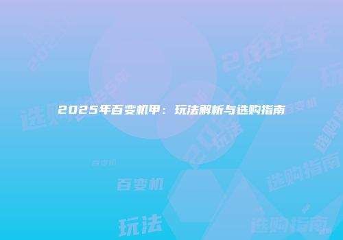 2025年百变机甲：玩法解析与选购指南