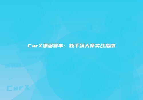 CarX漂移赛车：新手到大师实战指南