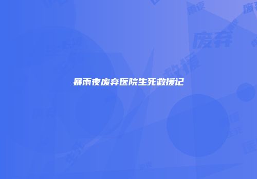 暴雨夜废弃医院生死救援记