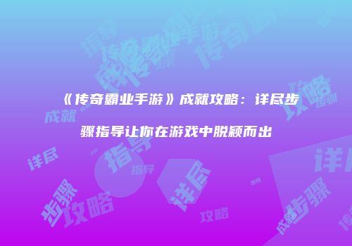 《传奇霸业手游》成就攻略:详尽步骤指导让你在游戏中脱颖而出